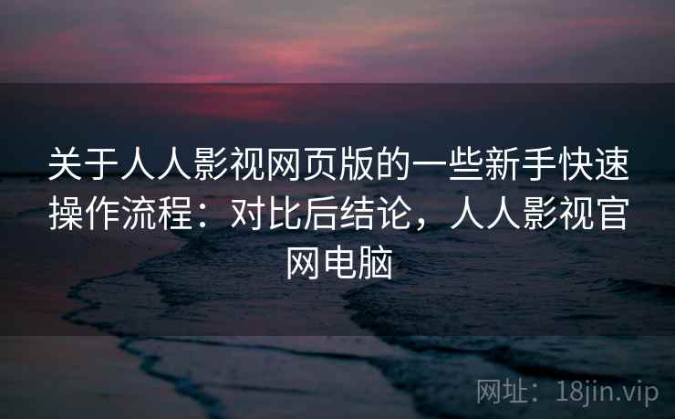 关于人人影视网页版的一些新手快速操作流程:对比后结论,人人影视官网电脑 关于人人影视网页版的一些新手快速操作流程:对比后结论,人人影视官网电脑