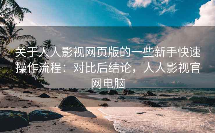 关于人人影视网页版的一些新手快速操作流程:对比后结论,人人影视官网电脑 关于人人影视网页版的一些新手快速操作流程:对比后结论,人人影视官网电脑