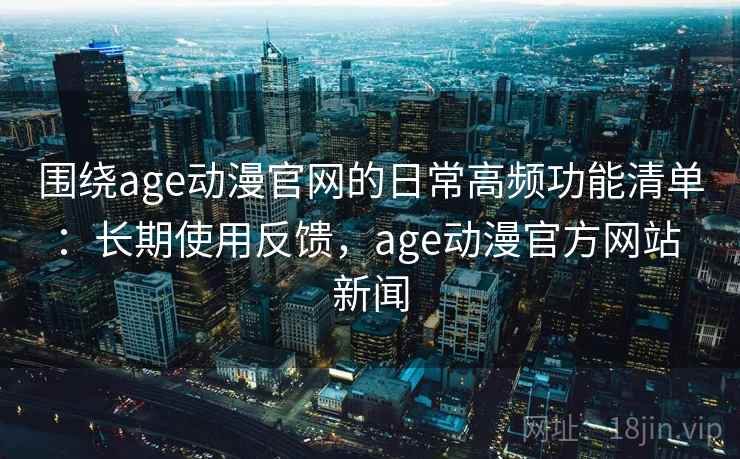 围绕age动漫官网的日常高频功能清单:长期使用反馈,age动漫官方网站 新闻 围绕age动漫官网的日常高频功能清单:长期使用反馈,age动漫官方网站 新闻