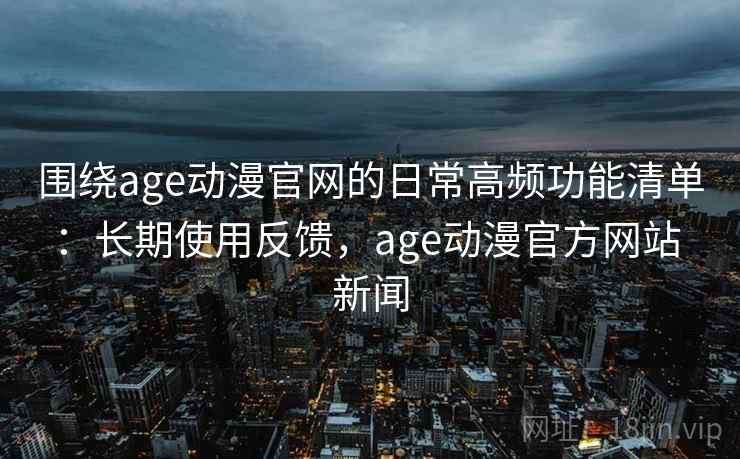 围绕age动漫官网的日常高频功能清单:长期使用反馈,age动漫官方网站 新闻 围绕age动漫官网的日常高频功能清单:长期使用反馈,age动漫官方网站 新闻