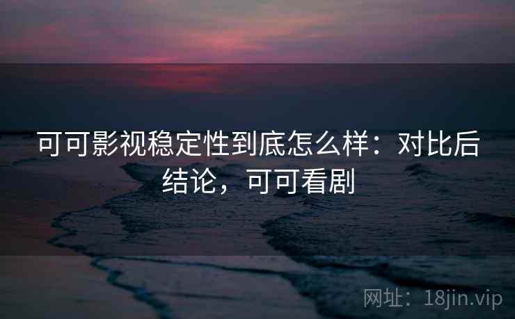 可可影视稳定性到底怎么样:对比后结论,可可看剧 可可影视稳定性到底怎么样:对比后结论,可可看剧