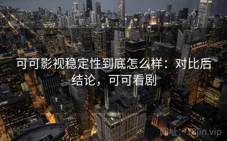 可可影视稳定性到底怎么样:对比后结论,可可看剧 可可影视稳定性到底怎么样:对比后结论,可可看剧