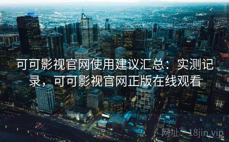可可影视官网使用建议汇总:实测记录,可可影视官网正版在线观看 可可影视官网使用建议汇总:实测记录,可可影视官网正版在线观看