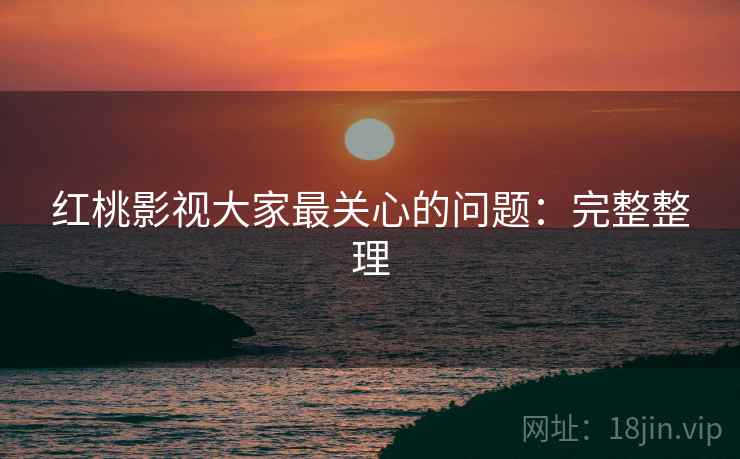 红桃影视大家最关心的问题：完整整理