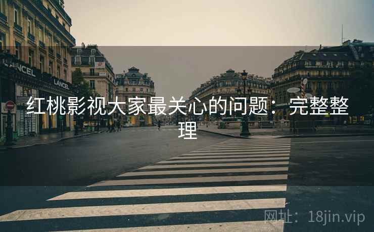 红桃影视大家最关心的问题：完整整理