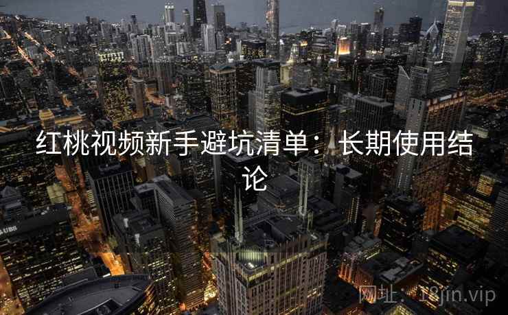 红桃视频新手避坑清单:长期使用结论 红桃视频新手避坑清单:长期使用结论
