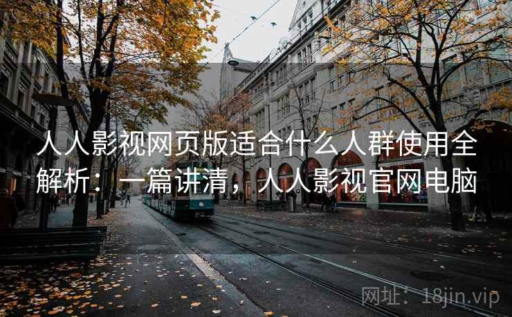 人人影视网页版适合什么人群使用全解析:一篇讲清,人人影视官网电脑 人人影视网页版适合什么人群使用全解析:一篇讲清,人人影视官网电脑