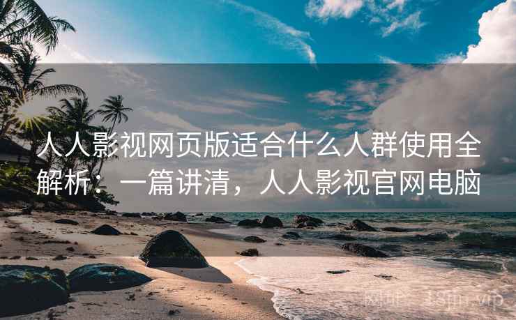 人人影视网页版适合什么人群使用全解析:一篇讲清,人人影视官网电脑 人人影视网页版适合什么人群使用全解析:一篇讲清,人人影视官网电脑