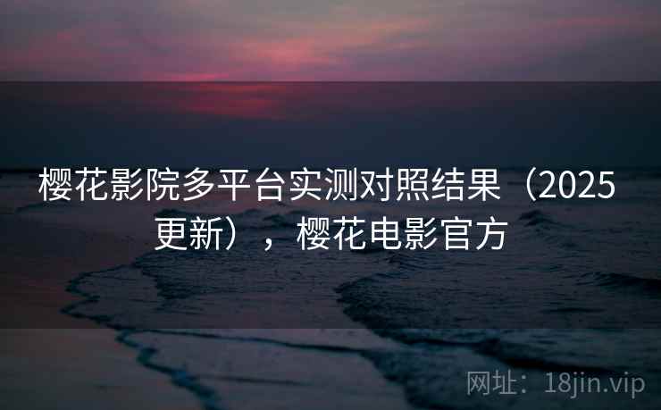 樱花影院多平台实测对照结果（2025 更新），樱花电影官方
