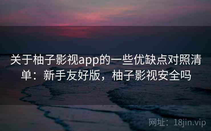 关于柚子影视app的一些优缺点对照清单:新手友好版,柚子影视安全吗 关于柚子影视app的一些优缺点对照清单:新手友好版,柚子影视安全吗
