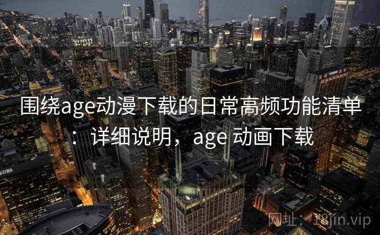 围绕age动漫下载的日常高频功能清单:详细说明,age 动画下载 围绕age动漫下载的日常高频功能清单:详细说明,age 动画下载