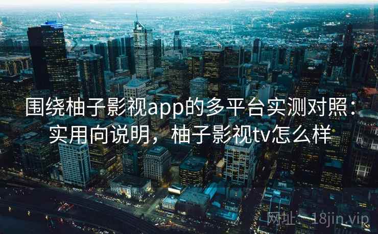 围绕柚子影视app的多平台实测对照:实用向说明,柚子影视tv怎么样 围绕柚子影视app的多平台实测对照:实用向说明,柚子影视tv怎么样