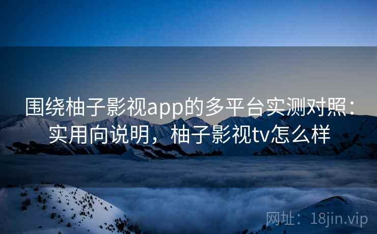 围绕柚子影视app的多平台实测对照:实用向说明,柚子影视tv怎么样 围绕柚子影视app的多平台实测对照:实用向说明,柚子影视tv怎么样