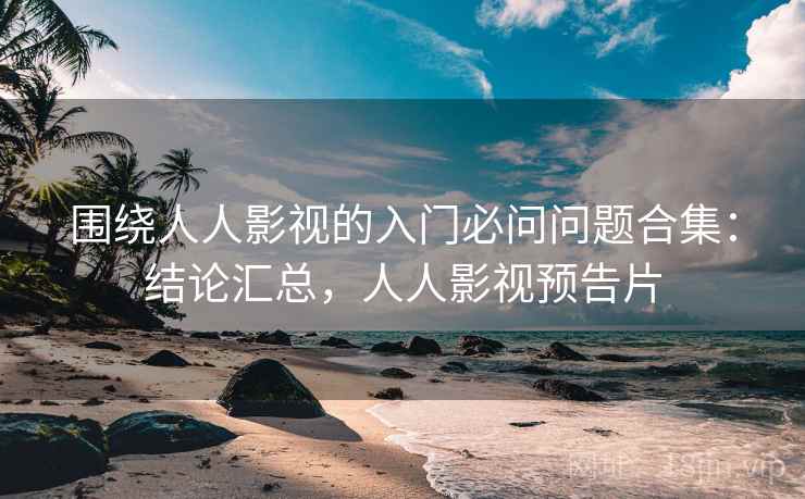 围绕人人影视的入门必问问题合集：结论汇总，人人影视预告片