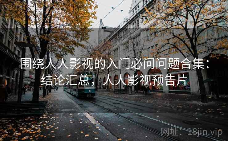 围绕人人影视的入门必问问题合集：结论汇总，人人影视预告片