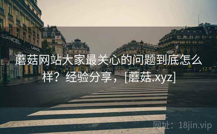 蘑菇网站大家最关心的问题到底怎么样？经验分享，[蘑菇.xyz]
