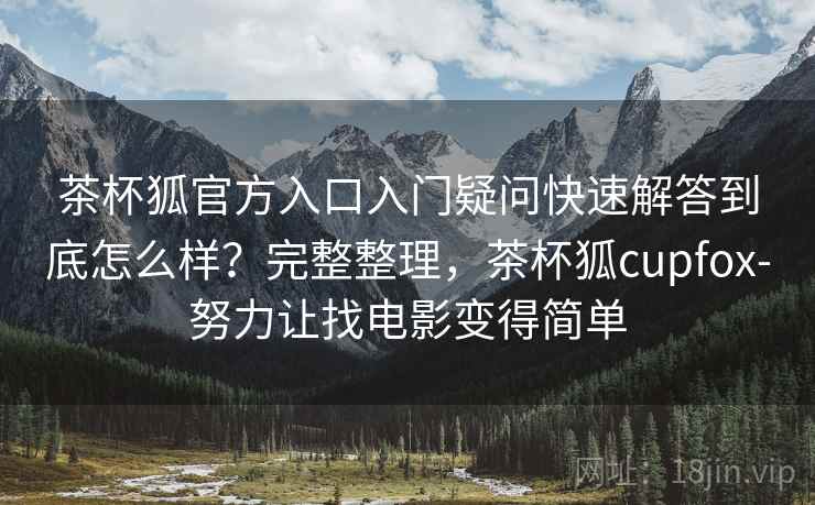 茶杯狐官方入口入门疑问快速解答到底怎么样？完整整理，茶杯狐cupfox-努力让找电影变得简单