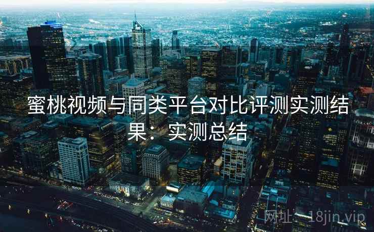 蜜桃视频与同类平台对比评测实测结果:实测总结 蜜桃视频与同类平台对比评测实测结果:实测总结