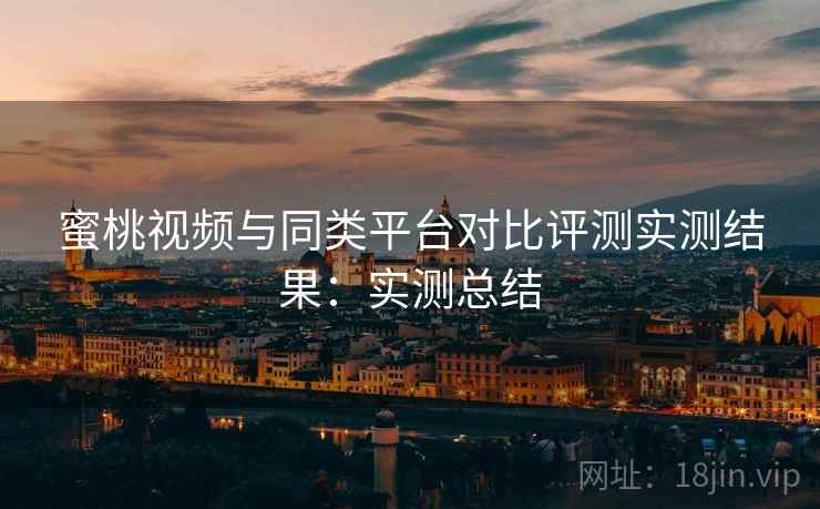 蜜桃视频与同类平台对比评测实测结果:实测总结 蜜桃视频与同类平台对比评测实测结果:实测总结