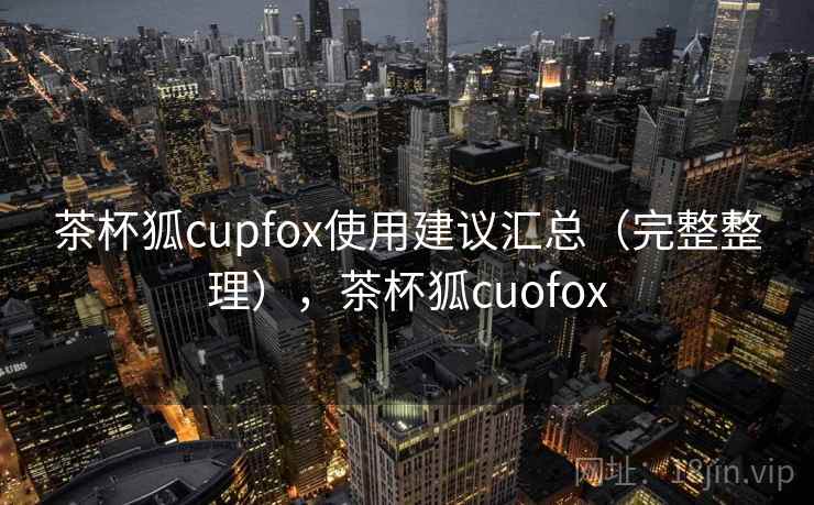 茶杯狐cupfox使用建议汇总（完整整理），茶杯狐cuofox
