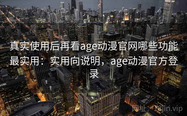 真实使用后再看age动漫官网哪些功能最实用:实用向说明,age动漫官方登录 真实使用后再看age动漫官网哪些功能最实用:实用向说明,age动漫官方登录