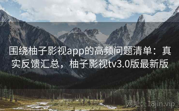 围绕柚子影视app的高频问题清单：真实反馈汇总，柚子影视tv3.0版最新版