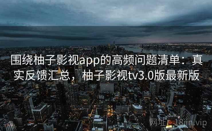 围绕柚子影视app的高频问题清单：真实反馈汇总，柚子影视tv3.0版最新版