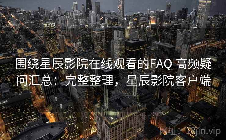 围绕星辰影院在线观看的FAQ 高频疑问汇总:完整整理,星辰影院客户端 围绕星辰影院在线观看的FAQ 高频疑问汇总:完整整理,星辰影院客户端