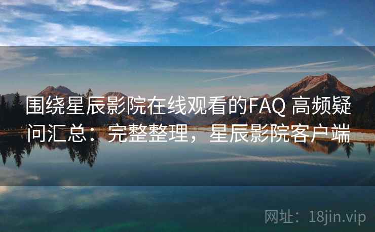 围绕星辰影院在线观看的FAQ 高频疑问汇总:完整整理,星辰影院客户端 围绕星辰影院在线观看的FAQ 高频疑问汇总:完整整理,星辰影院客户端