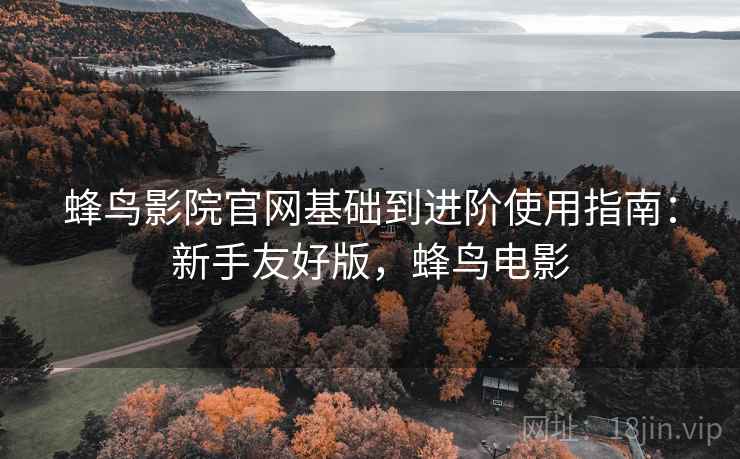 蜂鸟影院官网基础到进阶使用指南:新手友好版,蜂鸟电影 蜂鸟影院官网基础到进阶使用指南:新手友好版,蜂鸟电影
