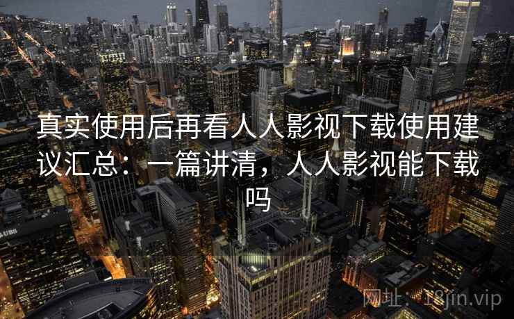 真实使用后再看人人影视下载使用建议汇总:一篇讲清,人人影视能下载吗 真实使用后再看人人影视下载使用建议汇总:一篇讲清,人人影视能下载吗