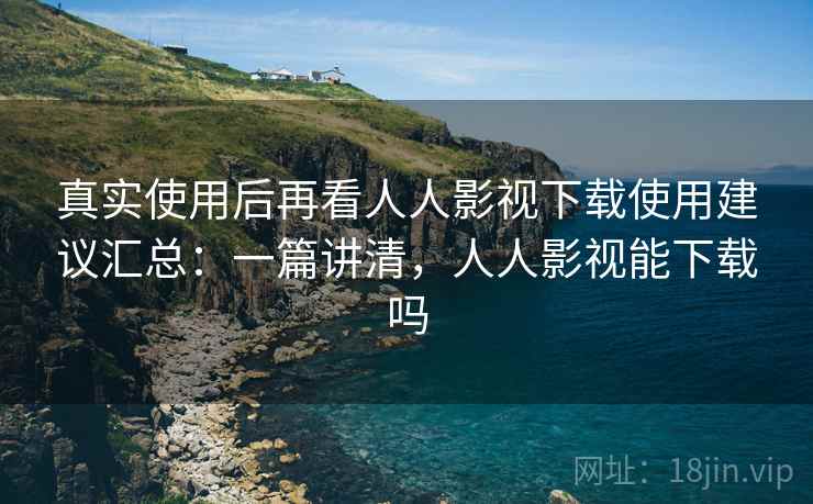 真实使用后再看人人影视下载使用建议汇总:一篇讲清,人人影视能下载吗 真实使用后再看人人影视下载使用建议汇总:一篇讲清,人人影视能下载吗
