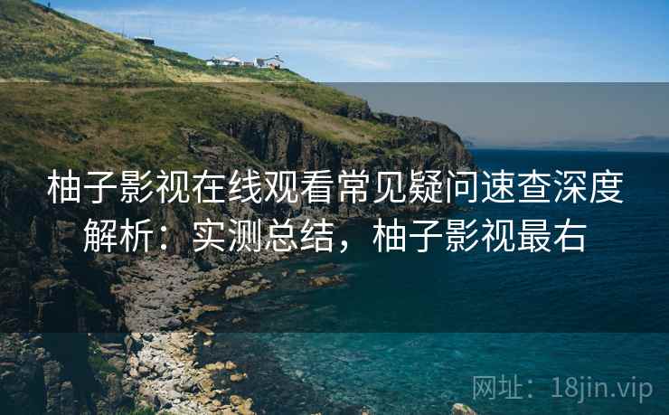 柚子影视在线观看常见疑问速查深度解析:实测总结,柚子影视最右 柚子影视在线观看常见疑问速查深度解析:实测总结,柚子影视最右