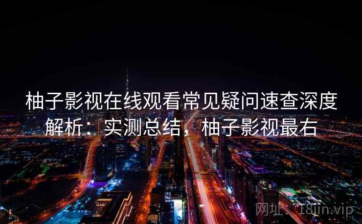 柚子影视在线观看常见疑问速查深度解析:实测总结,柚子影视最右 柚子影视在线观看常见疑问速查深度解析:实测总结,柚子影视最右