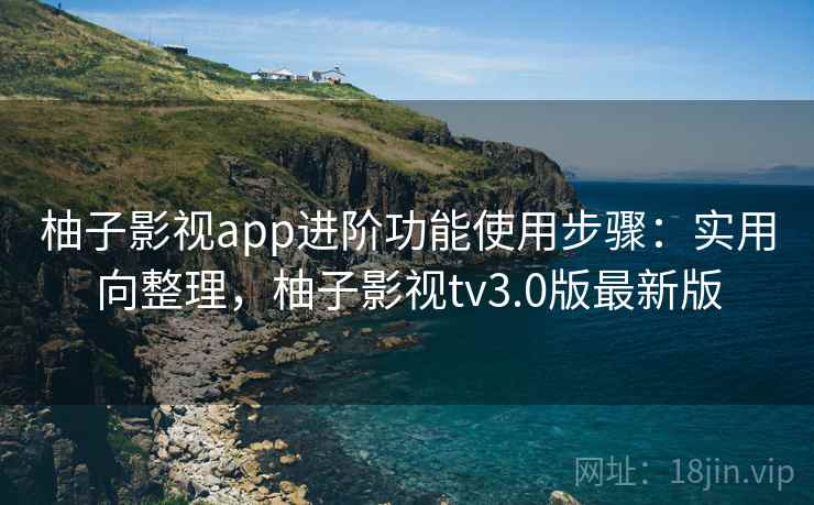 柚子影视app进阶功能使用步骤：实用向整理，柚子影视tv3.0版最新版