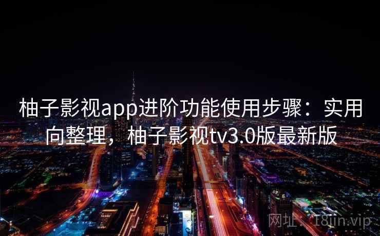 柚子影视app进阶功能使用步骤：实用向整理，柚子影视tv3.0版最新版