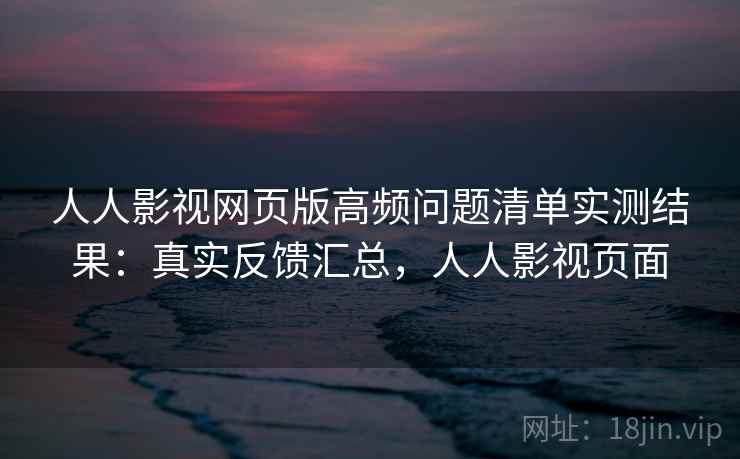 人人影视网页版高频问题清单实测结果:真实反馈汇总,人人影视页面 人人影视网页版高频问题清单实测结果:真实反馈汇总,人人影视页面