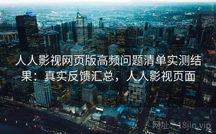 人人影视网页版高频问题清单实测结果:真实反馈汇总,人人影视页面 人人影视网页版高频问题清单实测结果:真实反馈汇总,人人影视页面