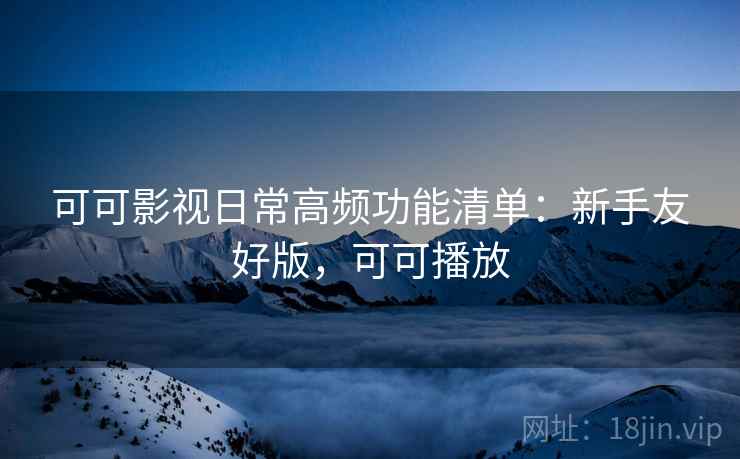 可可影视日常高频功能清单：新手友好版，可可播放