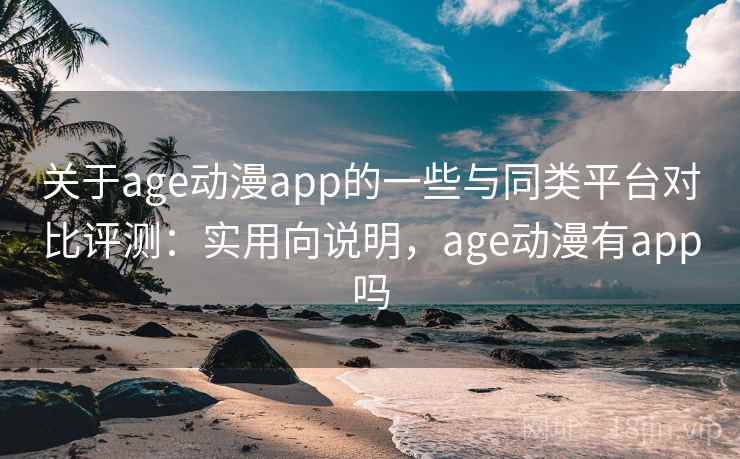 关于age动漫app的一些与同类平台对比评测:实用向说明,age动漫有app吗 关于age动漫app的一些与同类平台对比评测:实用向说明,age动漫有app吗