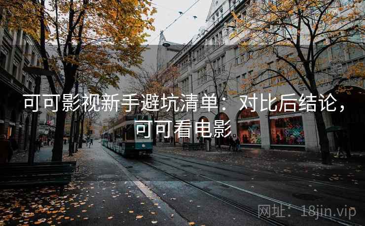 可可影视新手避坑清单：对比后结论，可可看电影