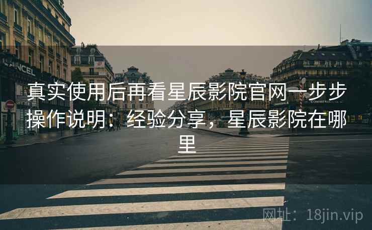 真实使用后再看星辰影院官网一步步操作说明:经验分享,星辰影院在哪里 真实使用后再看星辰影院官网一步步操作说明:经验分享,星辰影院在哪里