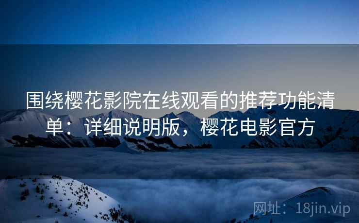 围绕樱花影院在线观看的推荐功能清单:详细说明版,樱花电影官方 围绕樱花影院在线观看的推荐功能清单:详细说明版,樱花电影官方