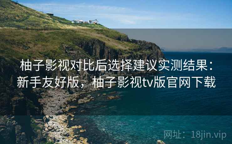 柚子影视对比后选择建议实测结果:新手友好版,柚子影视tv版官网下载 柚子影视对比后选择建议实测结果:新手友好版,柚子影视tv版官网下载