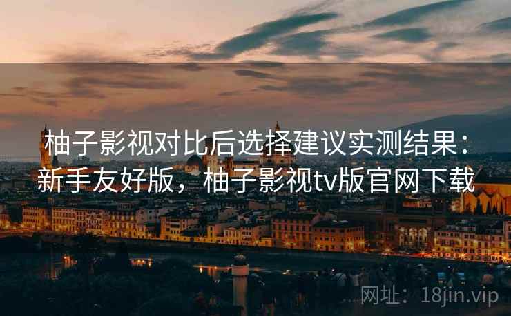 柚子影视对比后选择建议实测结果:新手友好版,柚子影视tv版官网下载 柚子影视对比后选择建议实测结果:新手友好版,柚子影视tv版官网下载
