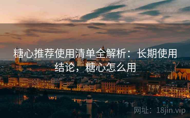 糖心推荐使用清单全解析:长期使用结论,糖心怎么用 糖心推荐使用清单全解析:长期使用结论,糖心怎么用
