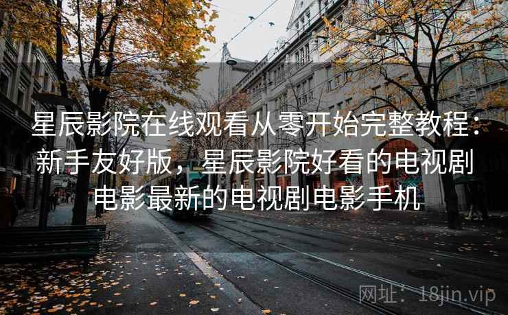 星辰影院在线观看从零开始完整教程：新手友好版，星辰影院好看的电视剧电影最新的电视剧电影手机