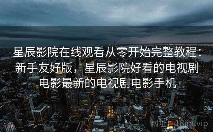星辰影院在线观看从零开始完整教程：新手友好版，星辰影院好看的电视剧电影最新的电视剧电影手机