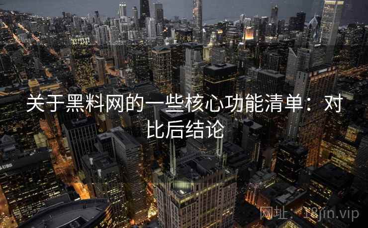 关于黑料网的一些核心功能清单：对比后结论