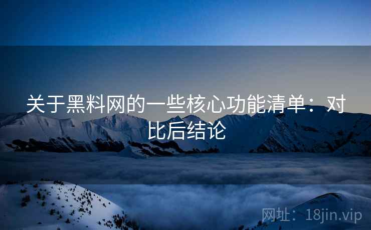 关于黑料网的一些核心功能清单：对比后结论
